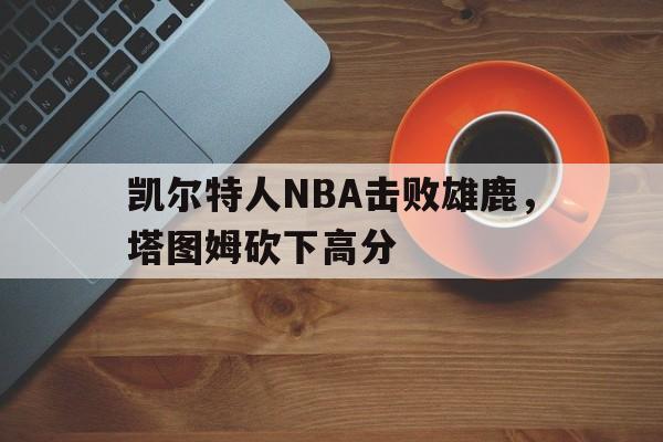 凯尔特人NBA击败雄鹿，塔图姆砍下高分